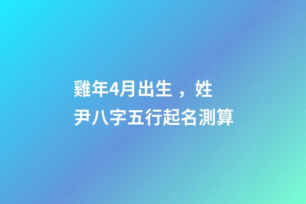 雞年4月出生，姓尹八字五行起名測算